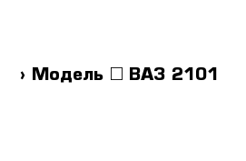  › Модель ­ ВАЗ 2101
